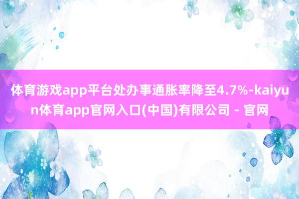 体育游戏app平台处办事通胀率降至4.7%-kaiyun体育app官网入口(中国)有限公司 - 官网