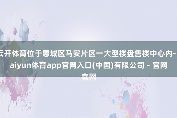 云开体育位于惠城区马安片区一大型楼盘售楼中心内-kaiyun体育app官网入口(中国)有限公司 - 官网