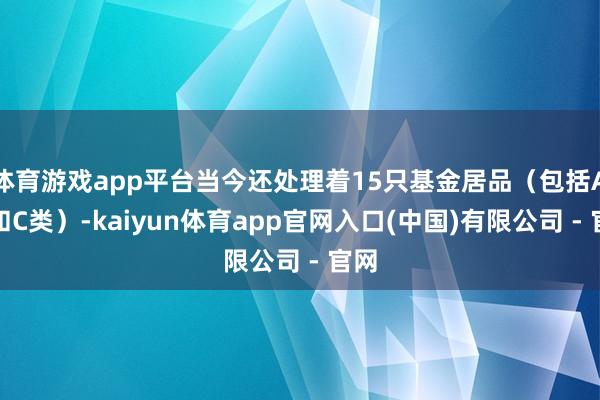 体育游戏app平台当今还处理着15只基金居品（包括A类和C类）-kaiyun体育app官网入口(中国)有限公司 - 官网