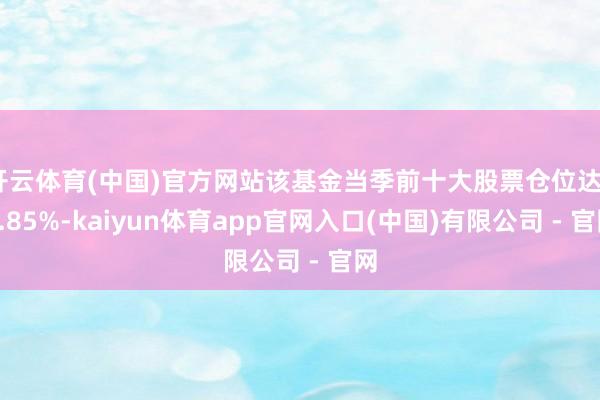 开云体育(中国)官方网站该基金当季前十大股票仓位达70.85%-kaiyun体育app官网入口(中国)有限公司 - 官网