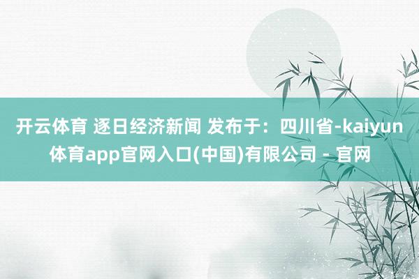 开云体育 逐日经济新闻 发布于：四川省-kaiyun体育app官网入口(中国)有限公司 - 官网