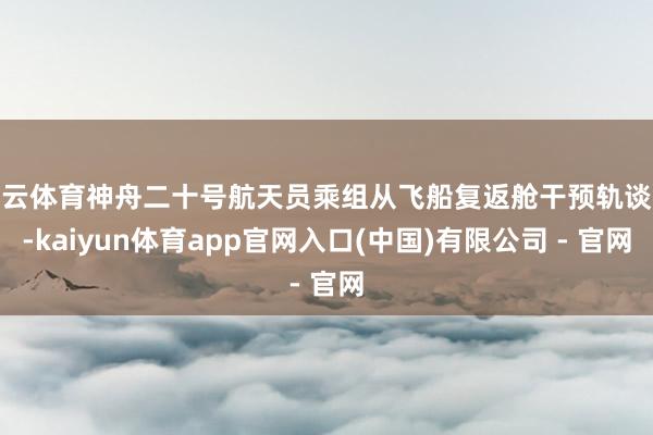 开云体育神舟二十号航天员乘组从飞船复返舱干预轨谈舱-kaiyun体育app官网入口(中国)有限公司 - 官网