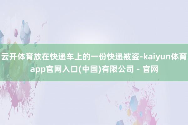 云开体育放在快递车上的一份快递被盗-kaiyun体育app官网入口(中国)有限公司 - 官网