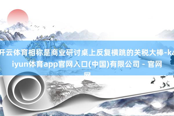 开云体育相称是商业研讨桌上反复横跳的关税大棒-kaiyun体育app官网入口(中国)有限公司 - 官网