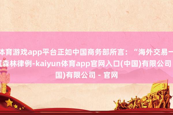 体育游戏app平台正如中国商务部所言：“海外交易一朝细腻森林律例-kaiyun体育app官网入口(中国)有限公司 - 官网