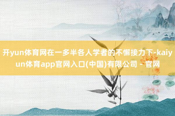 开yun体育网在一多半各人学者的不懈接力下-kaiyun体育app官网入口(中国)有限公司 - 官网