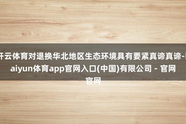 开云体育对退换华北地区生态环境具有要紧真谛真谛-kaiyun体育app官网入口(中国)有限公司 - 官网