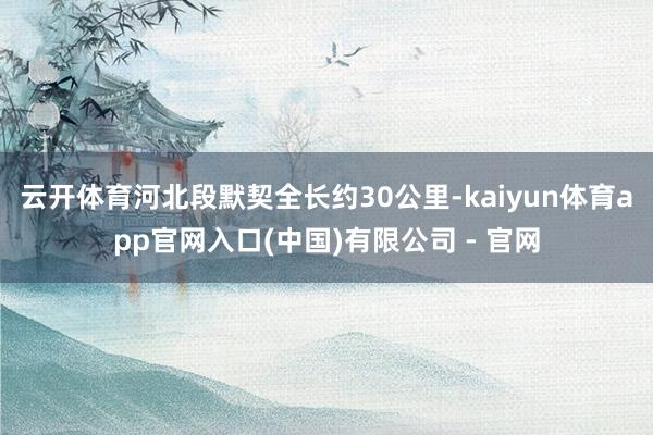 云开体育河北段默契全长约30公里-kaiyun体育app官网入口(中国)有限公司 - 官网