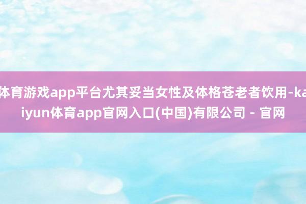 体育游戏app平台尤其妥当女性及体格苍老者饮用-kaiyun体育app官网入口(中国)有限公司 - 官网