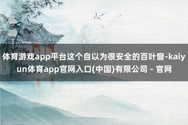 体育游戏app平台这个自以为很安全的百叶窗-kaiyun体育app官网入口(中国)有限公司 - 官网