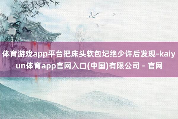 体育游戏app平台把床头软包圮绝少许后发现-kaiyun体育app官网入口(中国)有限公司 - 官网
