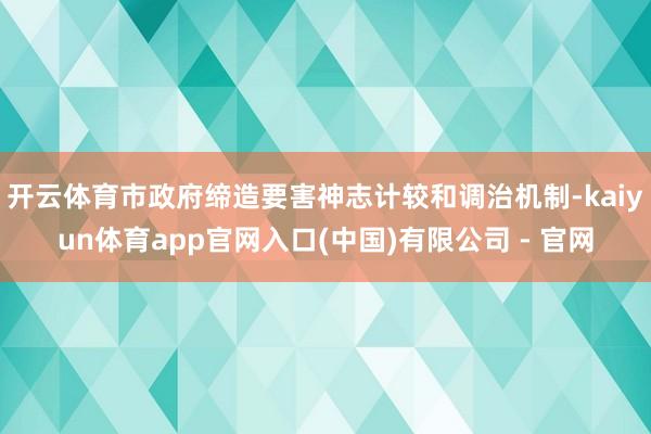 开云体育市政府缔造要害神志计较和调治机制-kaiyun体育app官网入口(中国)有限公司 - 官网