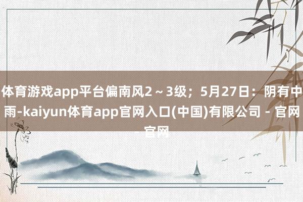 体育游戏app平台偏南风2～3级；5月27日：阴有中雨-kaiyun体育app官网入口(中国)有限公司 - 官网