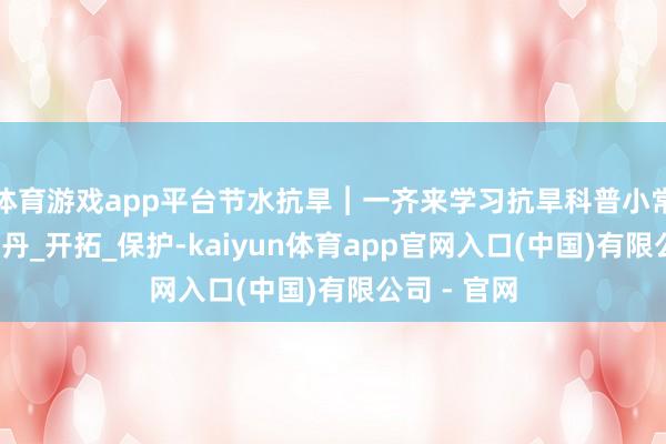 体育游戏app平台节水抗旱︱一齐来学习抗旱科普小常识！_李丹丹_开拓_保护-kaiyun体育app官网入口(中国)有限公司 - 官网