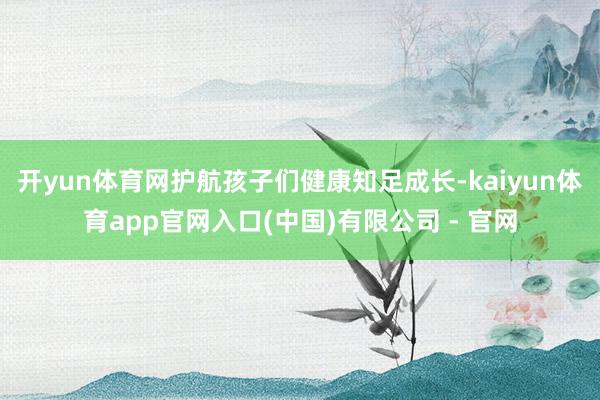 开yun体育网护航孩子们健康知足成长-kaiyun体育app官网入口(中国)有限公司 - 官网