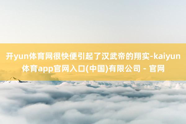 开yun体育网很快便引起了汉武帝的翔实-kaiyun体育app官网入口(中国)有限公司 - 官网