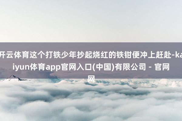 开云体育这个打铁少年抄起烧红的铁钳便冲上赶赴-kaiyun体育app官网入口(中国)有限公司 - 官网