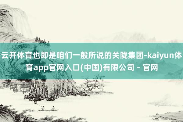 云开体育也即是咱们一般所说的关陇集团-kaiyun体育app官网入口(中国)有限公司 - 官网