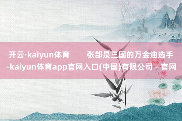开云·kaiyun体育        张郃是三国的万金油选手-kaiyun体育app官网入口(中国)有限公司 - 官网