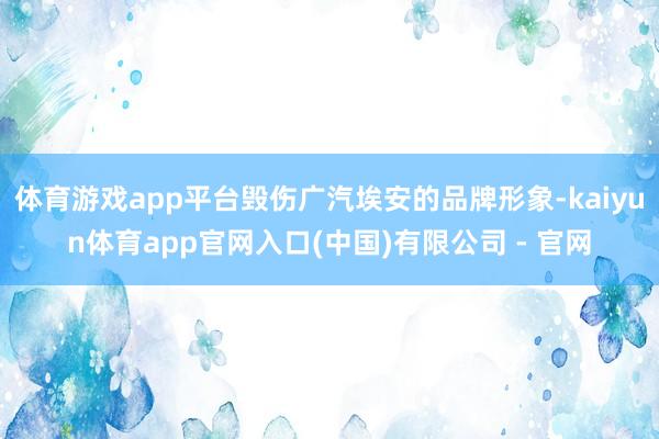 体育游戏app平台毁伤广汽埃安的品牌形象-kaiyun体育app官网入口(中国)有限公司 - 官网