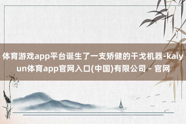 体育游戏app平台诞生了一支矫健的干戈机器-kaiyun体育app官网入口(中国)有限公司 - 官网