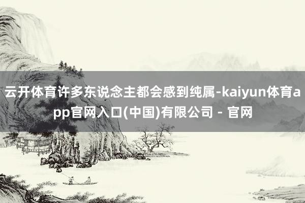 云开体育许多东说念主都会感到纯属-kaiyun体育app官网入口(中国)有限公司 - 官网