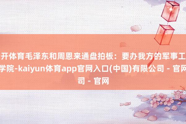 云开体育毛泽东和周恩来通盘拍板：要办我方的军事工程学院-kaiyun体育app官网入口(中国)有限公司 - 官网