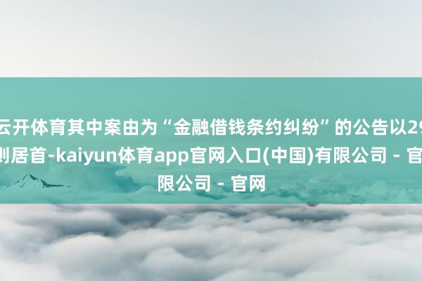 云开体育其中案由为“金融借钱条约纠纷”的公告以294则居首-kaiyun体育app官网入口(中国)有限公司 - 官网