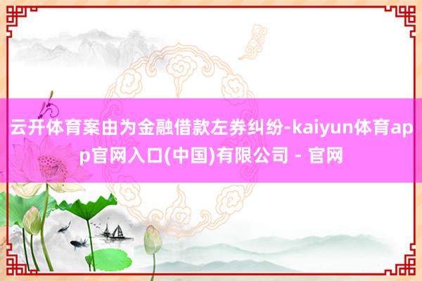 云开体育案由为金融借款左券纠纷-kaiyun体育app官网入口(中国)有限公司 - 官网