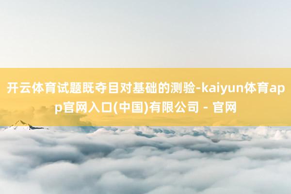 开云体育试题既夺目对基础的测验-kaiyun体育app官网入口(中国)有限公司 - 官网