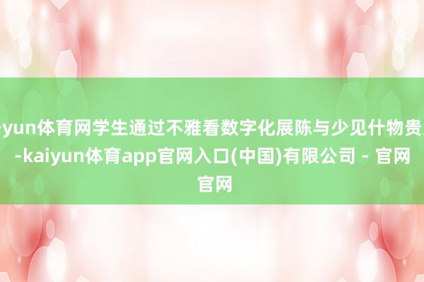 开yun体育网学生通过不雅看数字化展陈与少见什物贵府-kaiyun体育app官网入口(中国)有限公司 - 官网