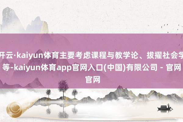 开云·kaiyun体育主要考虑课程与教学论、拔擢社会学等-kaiyun体育app官网入口(中国)有限公司 - 官网