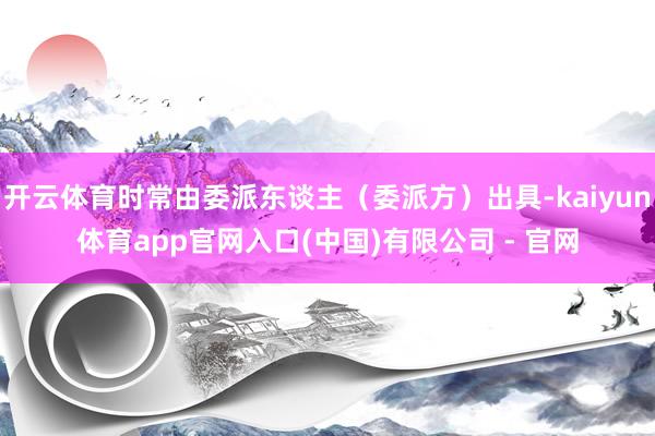开云体育时常由委派东谈主（委派方）出具-kaiyun体育app官网入口(中国)有限公司 - 官网
