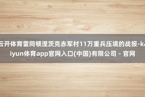 云开体育雷同顿涅茨克赤军村11万重兵压境的战报-kaiyun体育app官网入口(中国)有限公司 - 官网