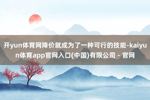 开yun体育网降价就成为了一种可行的技能-kaiyun体育app官网入口(中国)有限公司 - 官网
