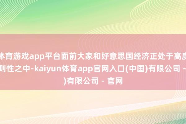 体育游戏app平台面前大家和好意思国经济正处于高度不细则性之中-kaiyun体育app官网入口(中国)有限公司 - 官网