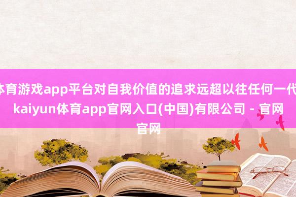 体育游戏app平台对自我价值的追求远超以往任何一代-kaiyun体育app官网入口(中国)有限公司 - 官网