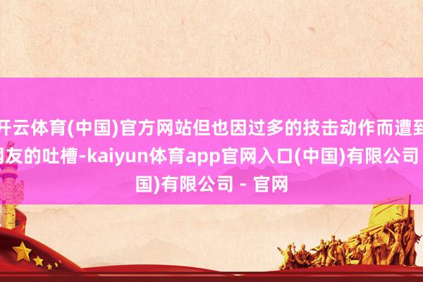 开云体育(中国)官方网站但也因过多的技击动作而遭到一些网友的吐槽-kaiyun体育app官网入口(中国)有限公司 - 官网