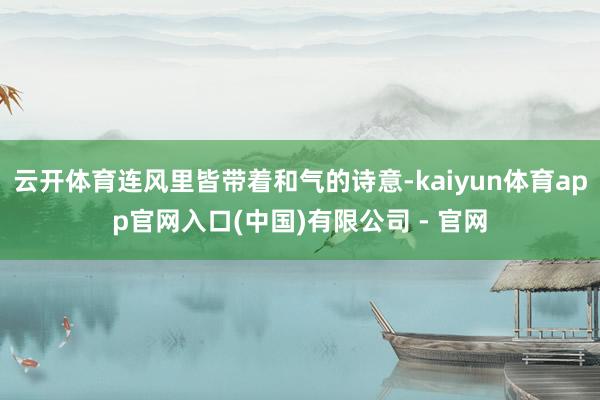 云开体育连风里皆带着和气的诗意-kaiyun体育app官网入口(中国)有限公司 - 官网