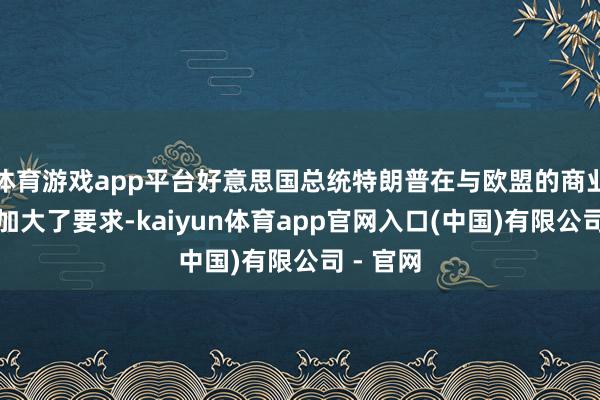 体育游戏app平台好意思国总统特朗普在与欧盟的商业谈判中加大了要求-kaiyun体育app官网入口(中国)有限公司 - 官网