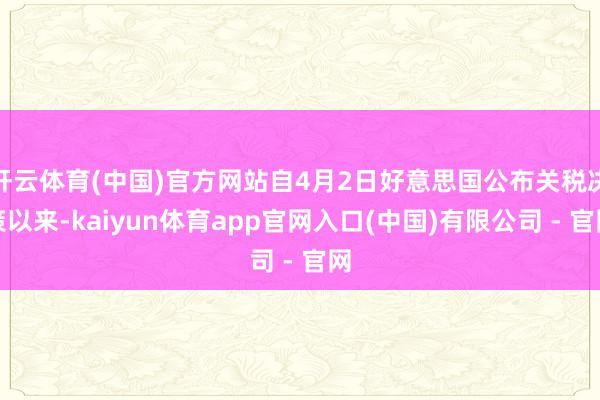 开云体育(中国)官方网站自4月2日好意思国公布关税决策以来-kaiyun体育app官网入口(中国)有限公司 - 官网