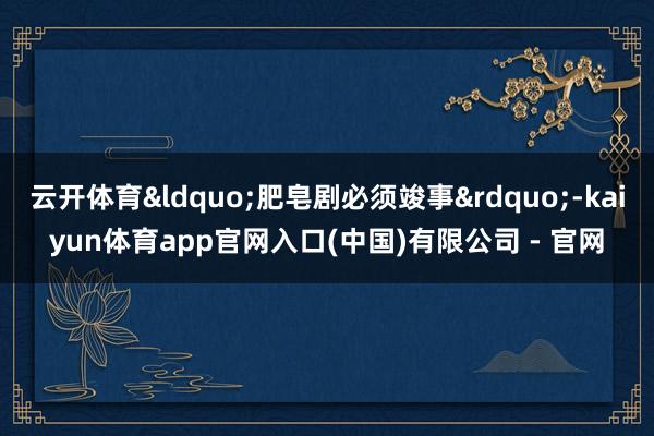 云开体育“肥皂剧必须竣事”-kaiyun体育app官网入口(中国)有限公司 - 官网