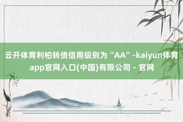 云开体育利柏转债信用级别为“AA”-kaiyun体育app官网入口(中国)有限公司 - 官网