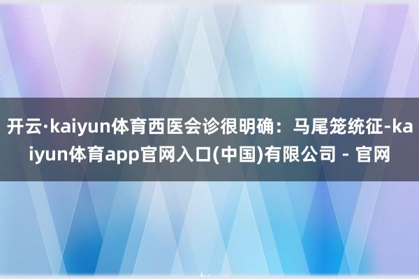 开云·kaiyun体育西医会诊很明确:马尾笼统征-kaiyun体育app官网入口(中国)有限公司 - 官网