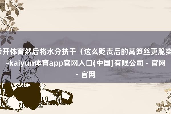 云开体育然后将水分挤干(这么贬责后的莴笋丝更脆爽)-kaiyun体育app官网入口(中国)有限公司 - 官网