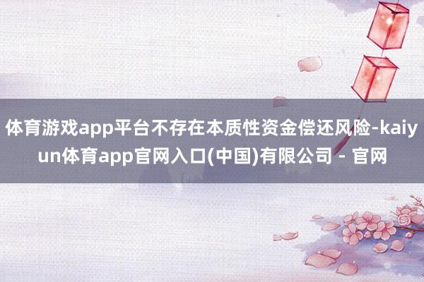 体育游戏app平台不存在本质性资金偿还风险-kaiyun体育app官网入口(中国)有限公司 - 官网