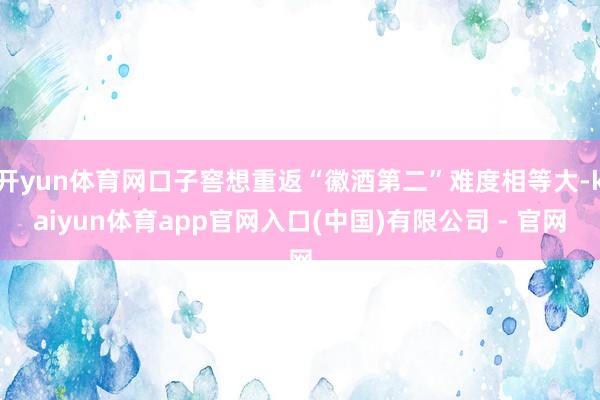 开yun体育网口子窖想重返“徽酒第二”难度相等大-kaiyun体育app官网入口(中国)有限公司 - 官网