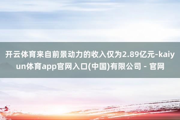 开云体育来自前景动力的收入仅为2.89亿元-kaiyun体育app官网入口(中国)有限公司 - 官网
