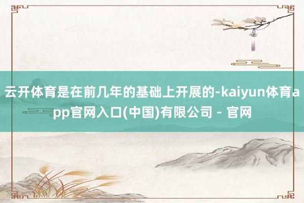 云开体育是在前几年的基础上开展的-kaiyun体育app官网入口(中国)有限公司 - 官网