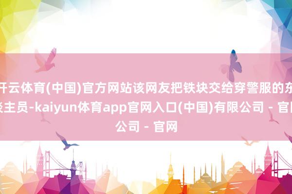 开云体育(中国)官方网站该网友把铁块交给穿警服的东谈主员-kaiyun体育app官网入口(中国)有限公司 - 官网